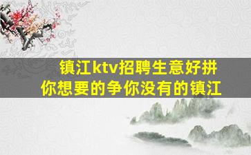 镇江ktv招聘生意好拼你想要的争你没有的镇江